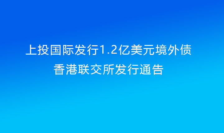 上投國際發(fā)行1.2億美元境外債（上投集團(tuán)提供擔(dān)保）香港聯(lián)交所發(fā)行通告